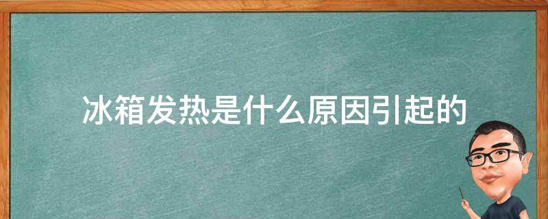 冰箱发热是什么原因引起的（冰箱内发热是什么原因引起的）