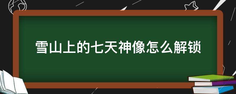 雪山上的七天神像怎么解锁（雪山地图的七天神像怎么解锁）