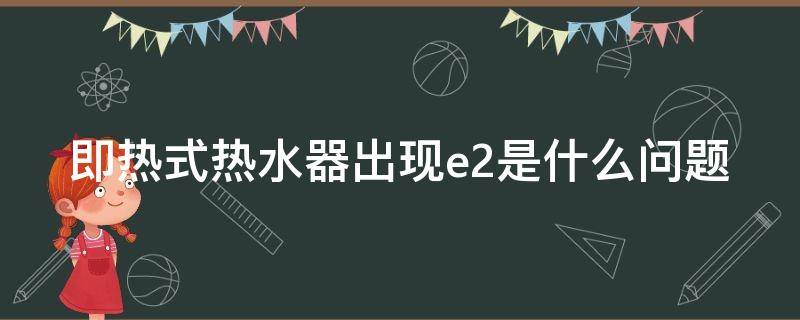 即热式热水器出现e2是什么问题（即热式电热水器出现e2指示是什么故障）