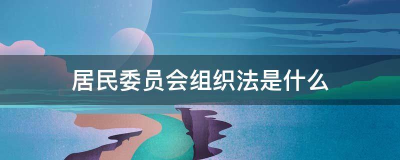 居民委员会组织法是什么 居民委员会组织法全称