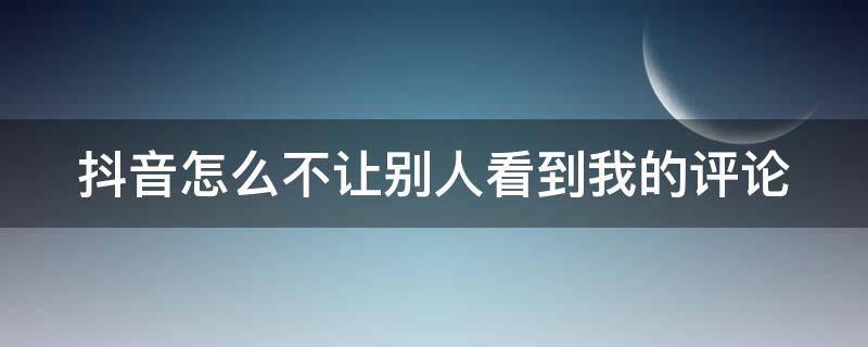 抖音怎么不让别人看到我的评论（抖音怎么不让别人看到我的评论区）