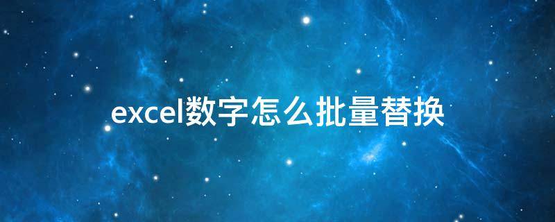 excel数字怎么批量替换 excel怎么批量替换指定单元格数字