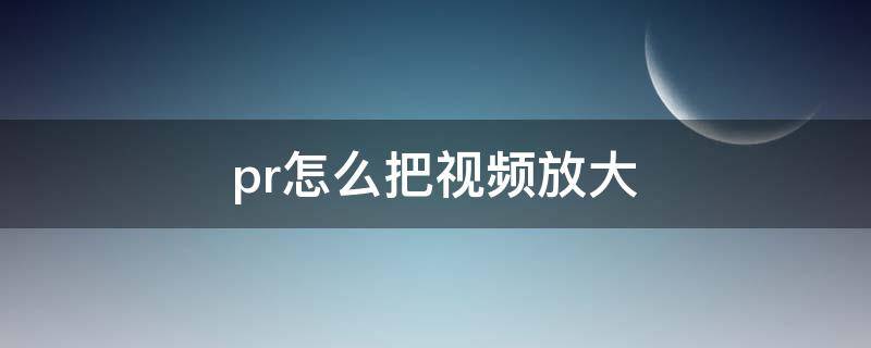 pr怎么把视频放大 pr怎么把视频放大为适合大小