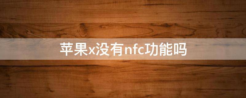 苹果x没有nfc功能吗（苹果x不支持nfc功能么）