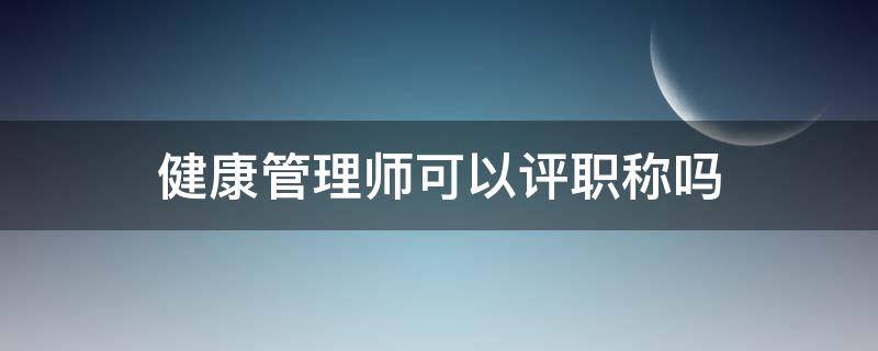 健康管理师可以评职称吗 健康管理师可以作为职称吗