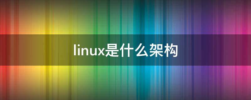 linux是什么架构（linux基于什么架构）