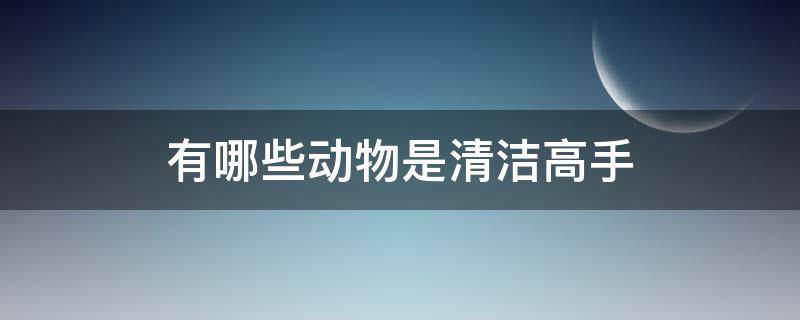 有哪些动物是清洁高手 有哪些动物清洁高手试着列举几个