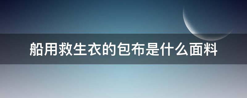 船用救生衣的包布是什么面料（船用救生衣主要有）