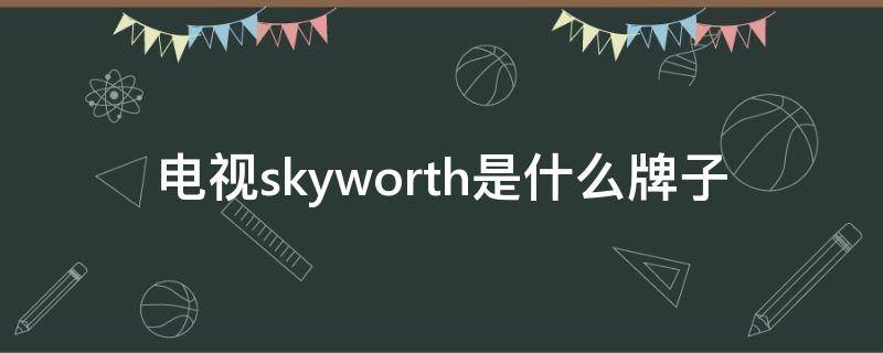 电视skyworth是什么牌子（skyworth是什么电视品牌）