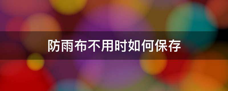 防雨布不用时如何保存 什么防雨布用的时间长