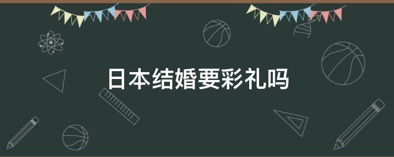 日本结婚要彩礼吗 日本人结婚要彩礼钱吗