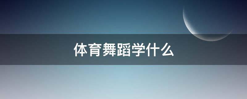 体育舞蹈学什么（体育舞蹈学什么舞）