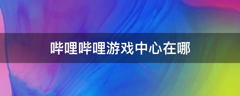 哔哩哔哩游戏中心在哪（哔哩哔哩游戏中心在哪?）