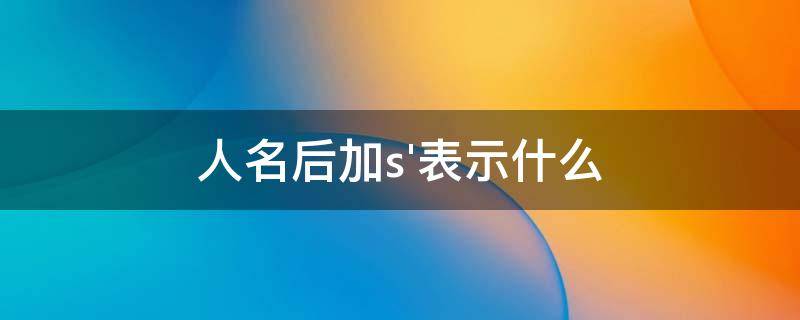 人名后加s'表示什么（英语两个人名后加s）