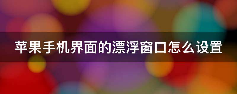 苹果手机界面的漂浮窗口怎么设置 苹果手机界面的漂浮窗口怎么设置出来