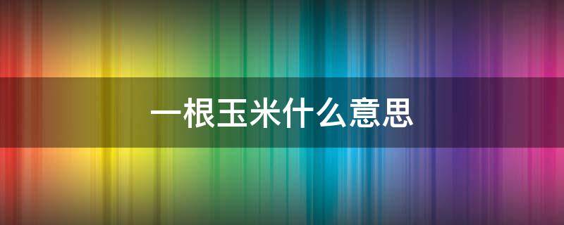 一根玉米什么意思 一粒玉米是一个什么