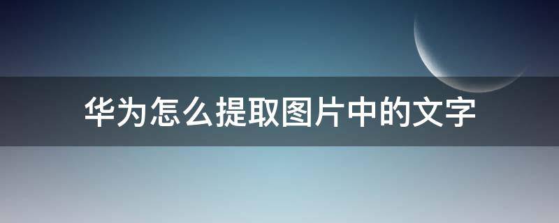 华为怎么提取图片中的文字（华为怎么提取图片中的文字快捷）