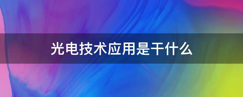 光电技术应用是干什么（光电技术应用是干什么工作）