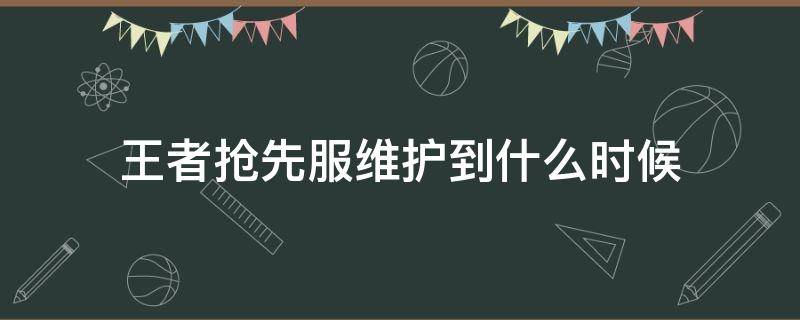 王者抢先服维护到什么时候 王者抢先服更新了吗