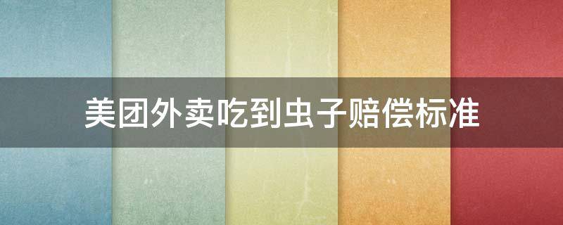 美团外卖吃到虫子赔偿标准（如果美团外卖吃出虫子要求赔偿应该怎么办）