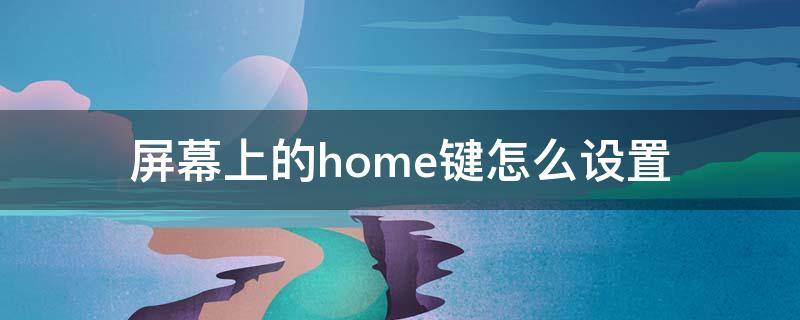 屏幕上的home键怎么设置（屏幕home键在哪里设置）