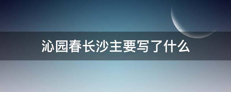 沁园春长沙主要写了什么（沁园春长沙主要写了什么内容表达了怎样的情感）