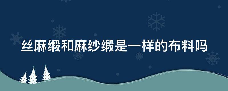 丝麻缎和麻纱缎是一样的布料吗（丝麻缎优缺点）