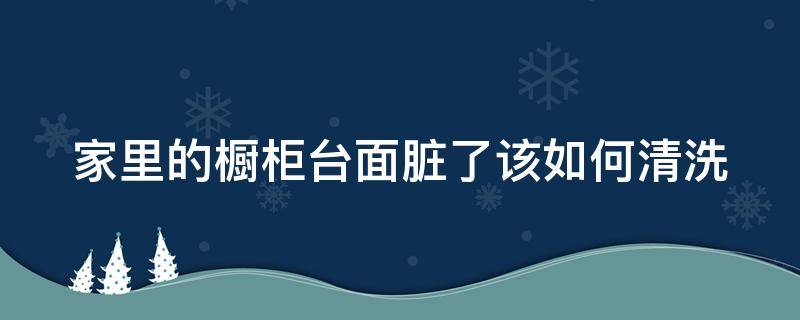 家里的橱柜台面脏了该如何清洗（家里的橱柜台面脏了该如何清洗掉）