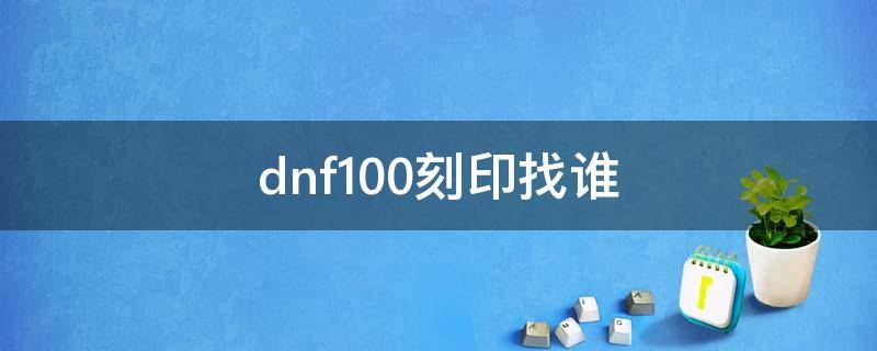 dnf100刻印找谁 dnf100装备刻印找谁