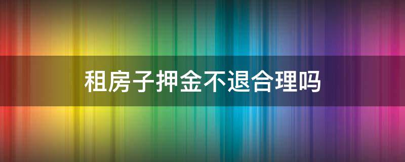 租房子押金不退合理吗 租房子押金不能退吗