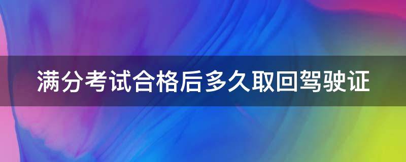 满分考试合格后多久取回驾驶证（满分考试合格后多久能领取驾驶证）