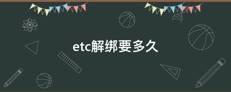 etc解绑要多久（etc解绑之后什么时候才能再办）