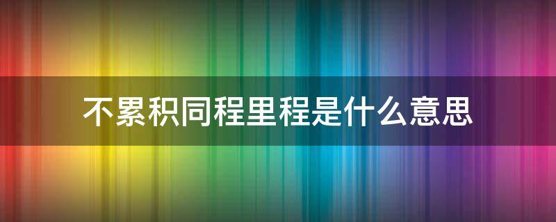 不累积同程里程是什么意思（不累计同里程）