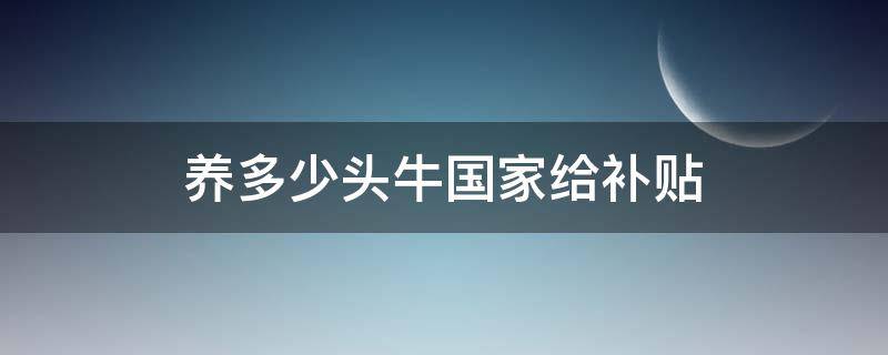 养多少头牛国家给补贴（牛养多少头国家有补助）