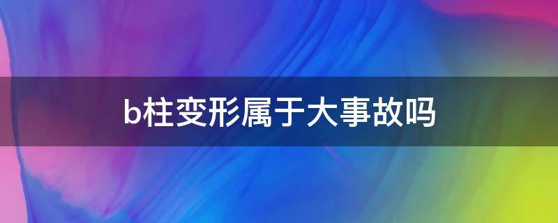 b柱变形属于大事故吗（b柱受伤算大事故吗）