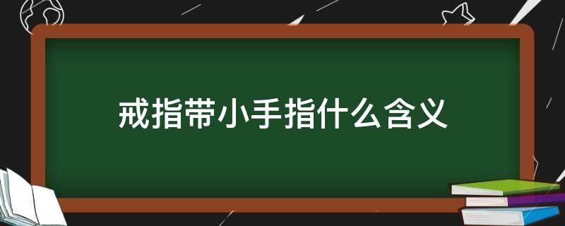 戒指带小手指什么含义 戒指带小手指什么含义 小说