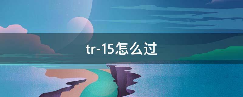 tr-15怎么过（TR-15怎么过）