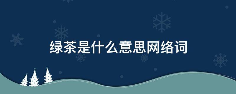 绿茶是什么意思网络词 绿茶是什么意思啊网络