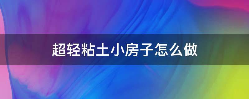 超轻粘土小房子怎么做 用超轻粘土做小房子