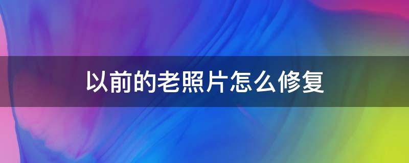 以前的老照片怎么修复（怎样修复以前的老照片）