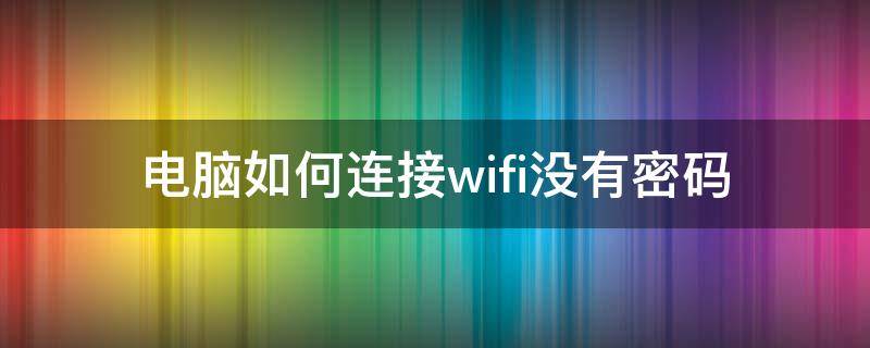 电脑如何连接wifi没有密码（电脑怎么连接没密码的wifi）