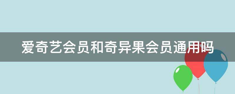 爱奇艺会员和奇异果会员通用吗（爱奇艺会员一个月多少钱）