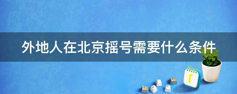 外地人在北京摇号需要什么条件 外地人在北京摇号流程资格