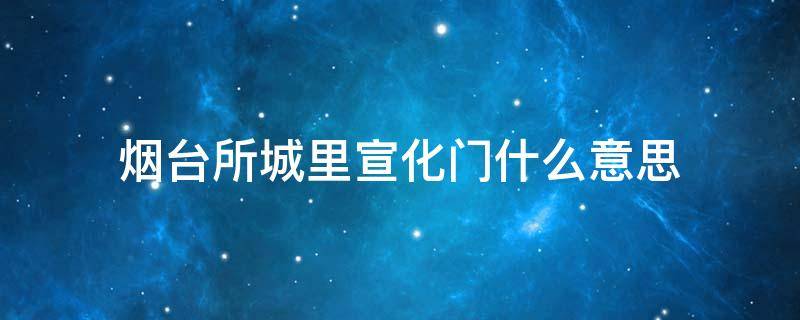 烟台所城里宣化门什么意思 烟台所城里为什么叫宣化门