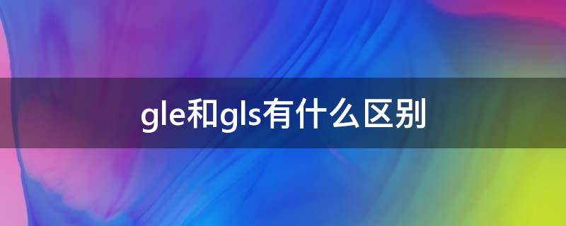 gle和gls有什么区别（gls跟gle有什么区别）