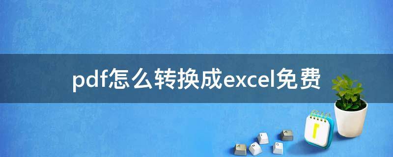 pdf怎么转换成excel免费（pdf怎么转换成excel表格免费）