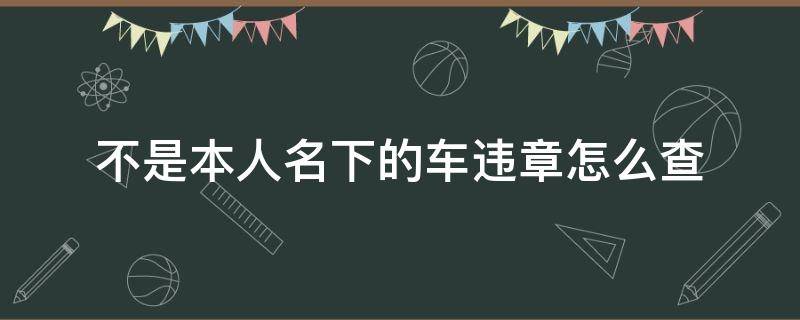 不是本人名下的车违章怎么查（不是本人名下的车违章怎么处理扣分）