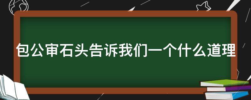 包公审石头告诉我们一个什么道理 包公审石头的用意