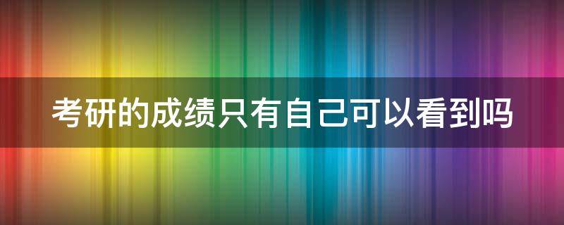 考研的成绩只有自己可以看到吗（考研的成绩只有自己可以看到吗知乎）