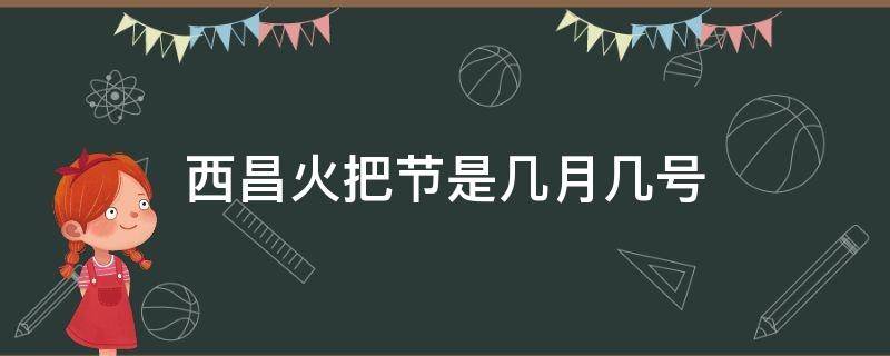 西昌火把节是几月几号（西昌火把节是几月几号2022）